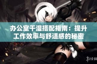 办公室干湿搭配指南：提升工作效率与舒适感的秘密