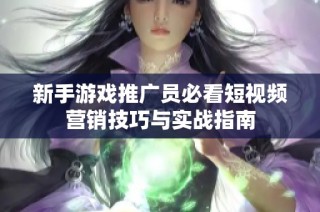 新手游戏推广员必看短视频营销技巧与实战指南
