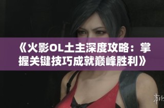 《火影OL土主深度攻略：掌握关键技巧成就巅峰胜利》