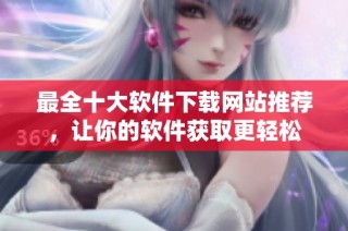 最全十大软件下载网站推荐，让你的软件获取更轻松