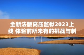 全新法版高压监狱2023上线 体验前所未有的挑战与刺激