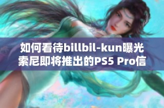 如何看待billbil-kun曝光索尼即将推出的PS5 Pro信息？