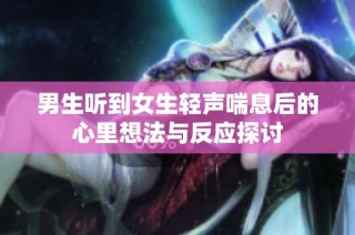 男生听到女生轻声喘息后的心里想法与反应探讨
