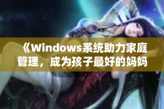 《Windows系统助力家庭管理，成为孩子最好的妈妈》