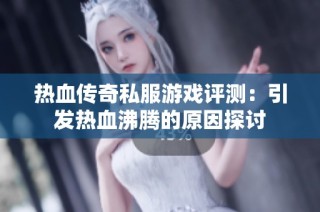 热血传奇私服游戏评测：引发热血沸腾的原因探讨