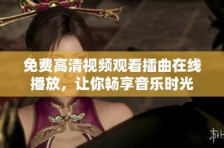 免费高清视频观看插曲在线播放，让你畅享音乐时光