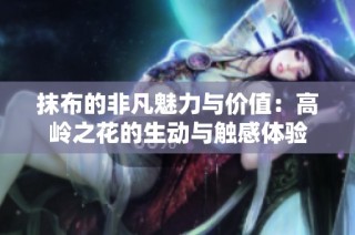 抹布的非凡魅力与价值：高岭之花的生动与触感体验