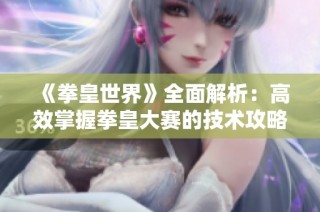 《拳皇世界》全面解析：高效掌握拳皇大赛的技术攻略与技巧