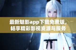 最新魅影app下载免费版，畅享精彩影视资源与服务