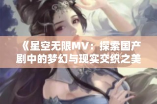 《星空无限MV：探索国产剧中的梦幻与现实交织之美》