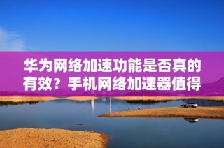 华为网络加速功能是否真的有效？手机网络加速器值得使用吗？