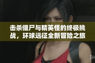 击杀僵尸与精英怪的终极挑战，环球远征全新冒险之旅