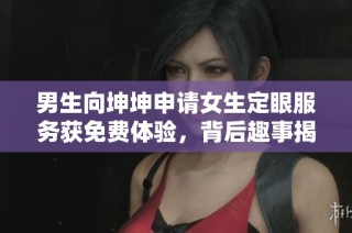 男生向坤坤申请女生定眼服务获免费体验，背后趣事揭秘