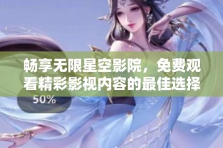 畅享无限星空影院，免费观看精彩影视内容的最佳选择