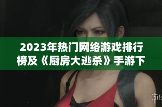 2023年热门网络游戏排行榜及《厨房大逃杀》手游下载链接分享