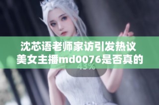 沈芯语老师家访引发热议 美女主播md0076是否真的退网引关注