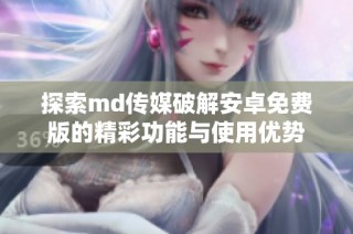 探索md传媒破解安卓免费版的精彩功能与使用优势