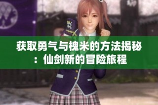 获取勇气与槐米的方法揭秘：仙剑新的冒险旅程