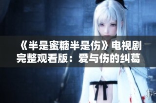 《半是蜜糖半是伤》电视剧完整观看版：爱与伤的纠葛探秘
