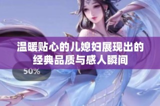 温暖贴心的儿媳妇展现出的经典品质与感人瞬间