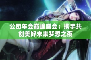 公司年会巅峰盛会：携手共创美好未来梦想之夜