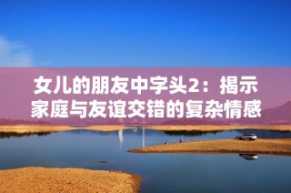 女儿的朋友中字头2：揭示家庭与友谊交错的复杂情感故事