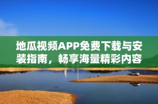 地瓜视频APP免费下载与安装指南，畅享海量精彩内容