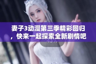 妻子3动漫第三季精彩回归，快来一起探索全新剧情吧！