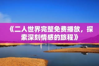 《二人世界完整免费播放，探索深刻情感的旅程》