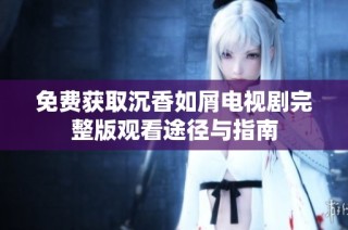 免费获取沉香如屑电视剧完整版观看途径与指南