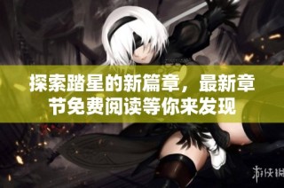 探索踏星的新篇章，最新章节免费阅读等你来发现