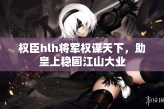 权臣hlh将军权谋天下，助皇上稳固江山大业