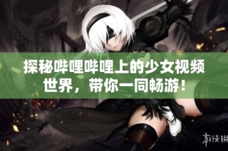 探秘哔哩哔哩上的少女视频世界，带你一同畅游！