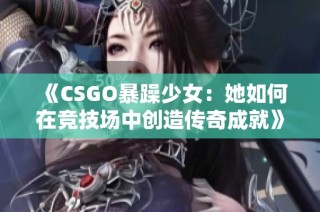 《CSGO暴躁少女：她如何在竞技场中创造传奇成就》