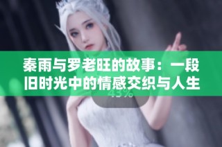 秦雨与罗老旺的故事：一段旧时光中的情感交织与人生启示