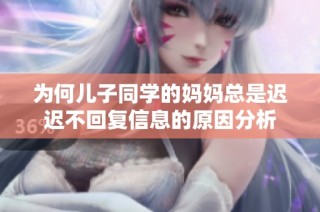 为何儿子同学的妈妈总是迟迟不回复信息的原因分析