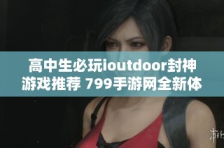 高中生必玩ioutdoor封神游戏推荐 799手游网全新体验解析