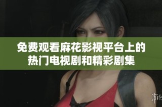 免费观看麻花影视平台上的热门电视剧和精彩剧集