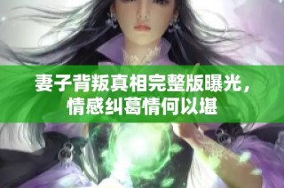 妻子背叛真相完整版曝光，情感纠葛情何以堪
