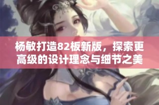 杨敏打造82板新版，探索更高级的设计理念与细节之美