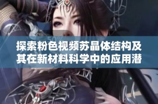 探索粉色视频苏晶体结构及其在新材料科学中的应用潜力