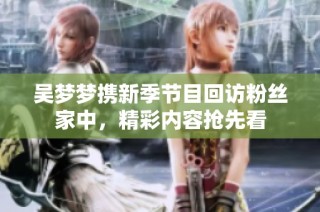吴梦梦携新季节目回访粉丝家中，精彩内容抢先看