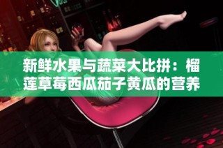 新鲜水果与蔬菜大比拼：榴莲草莓西瓜茄子黄瓜的营养探秘