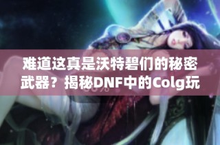 难道这真是沃特碧们的秘密武器？揭秘DNF中的Colg玩家心得