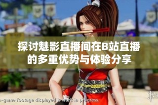 探讨魅影直播间在B站直播的多重优势与体验分享
