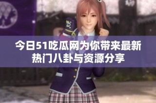 今日51吃瓜网为你带来最新热门八卦与资源分享