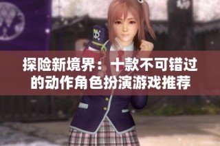 探险新境界：十款不可错过的动作角色扮演游戏推荐