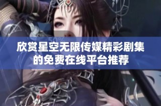 欣赏星空无限传媒精彩剧集的免费在线平台推荐