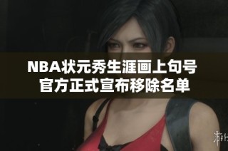NBA状元秀生涯画上句号 官方正式宣布移除名单