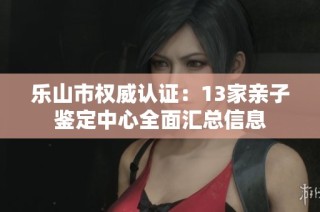 乐山市权威认证：13家亲子鉴定中心全面汇总信息
